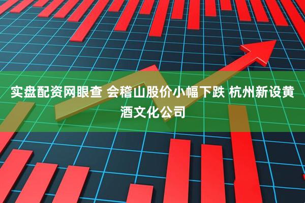 实盘配资网眼查 会稽山股价小幅下跌 杭州新设黄酒文化公司