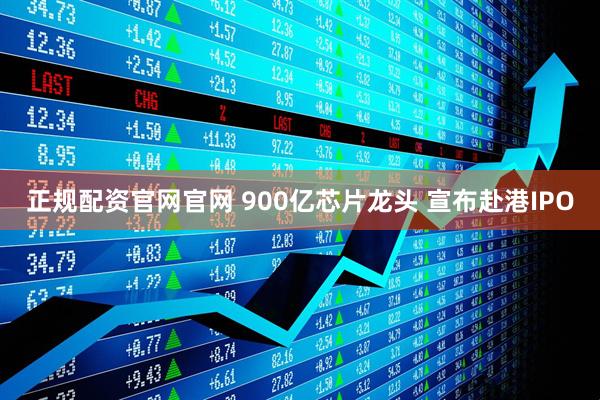 正规配资官网官网 900亿芯片龙头 宣布赴港IPO
