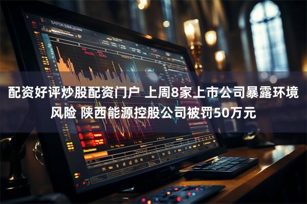 配资好评炒股配资门户 上周8家上市公司暴露环境风险 陕西能源控股公司被罚50万元