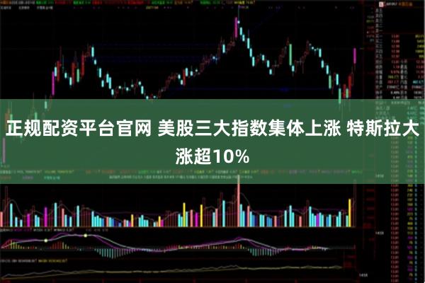 正规配资平台官网 美股三大指数集体上涨 特斯拉大涨超10%