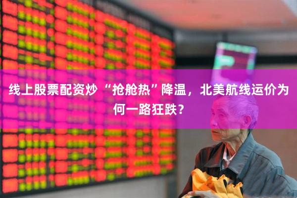 线上股票配资炒 “抢舱热”降温，北美航线运价为何一路狂跌？