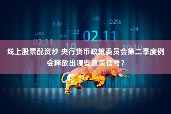 线上股票配资炒 央行货币政策委员会第二季度例会释放出哪些政策信号？