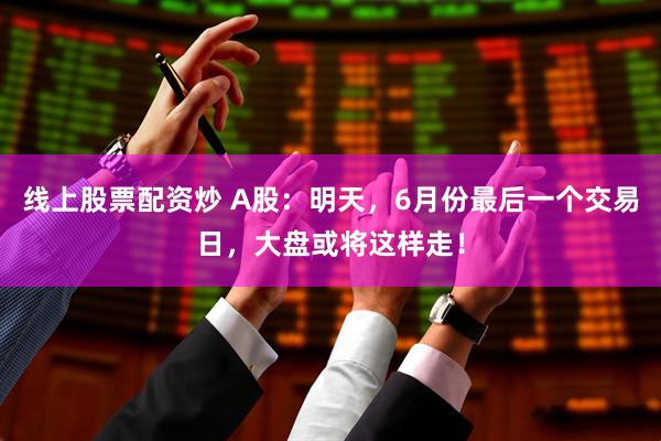 线上股票配资炒 A股：明天，6月份最后一个交易日，大盘或将这样走！