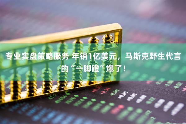专业实盘策略服务 年销1亿美元，马斯克野生代言的“一脚蹬”爆了！