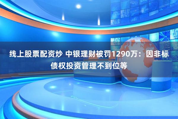 线上股票配资炒 中银理财被罚1290万：因非标债权投资管理不到位等
