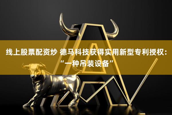 线上股票配资炒 德马科技获得实用新型专利授权：“一种吊装设备”
