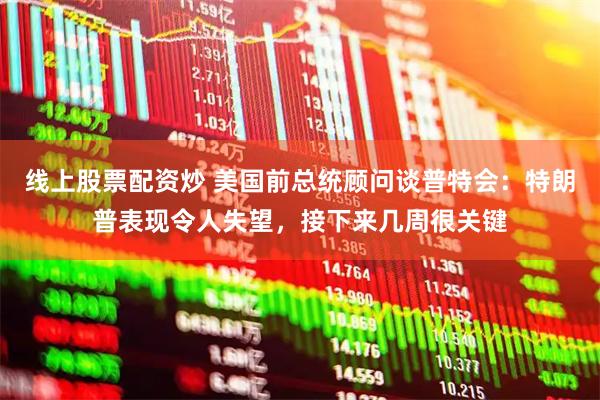 线上股票配资炒 美国前总统顾问谈普特会：特朗普表现令人失望，接下来几周很关键