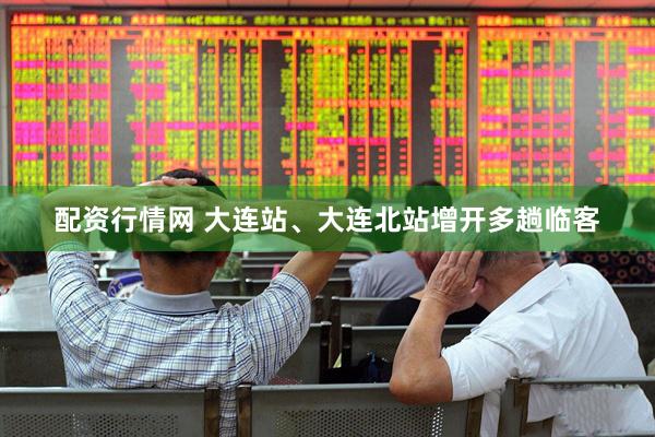 配资行情网 大连站、大连北站增开多趟临客