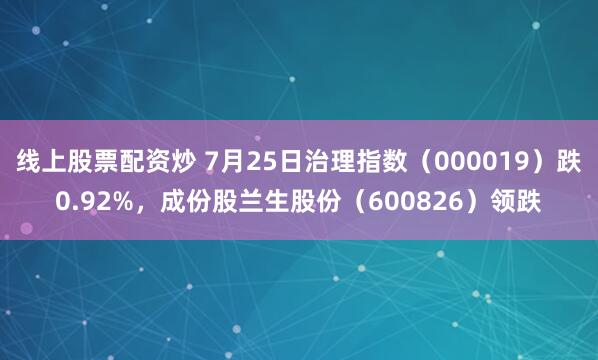 线上股票配资炒 7月25日治理指数（000019）跌0.92%，成份股兰生股份（600826）领跌