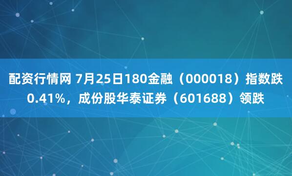 配资行情网 7月25日180金融（000018）指数跌0.41%，成份股华泰证券（601688）领跌