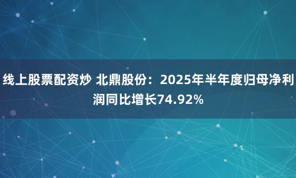 线上股票配资炒 北鼎股份：2025年半年度归母净利润同比增长74.92%