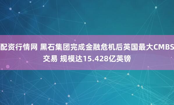 配资行情网 黑石集团完成金融危机后英国最大CMBS交易 规模达15.428亿英镑
