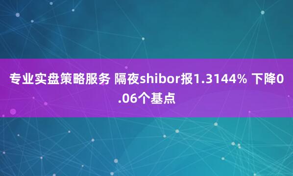 专业实盘策略服务 隔夜shibor报1.3144% 下降0.06个基点