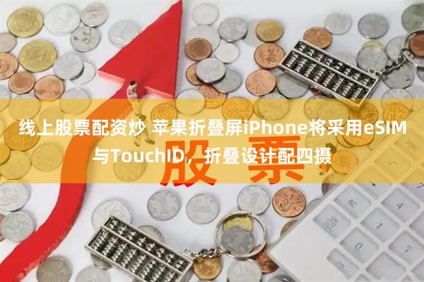 线上股票配资炒 苹果折叠屏iPhone将采用eSIM与TouchID，折叠设计配四摄