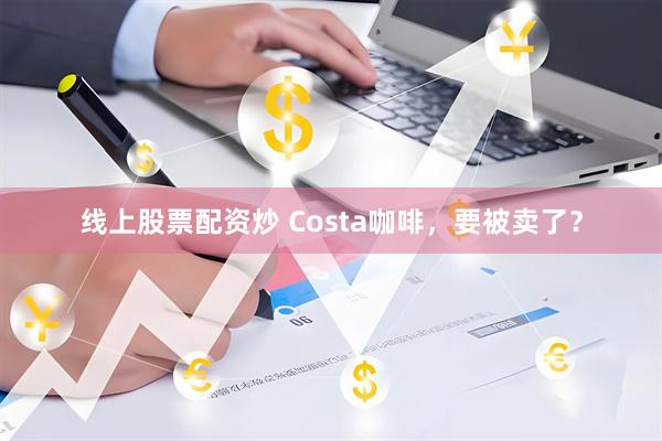 线上股票配资炒 Costa咖啡，要被卖了？