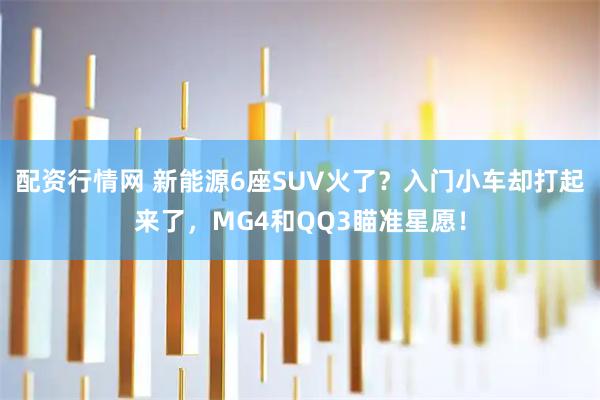 配资行情网 新能源6座SUV火了？入门小车却打起来了，MG4和QQ3瞄准星愿！