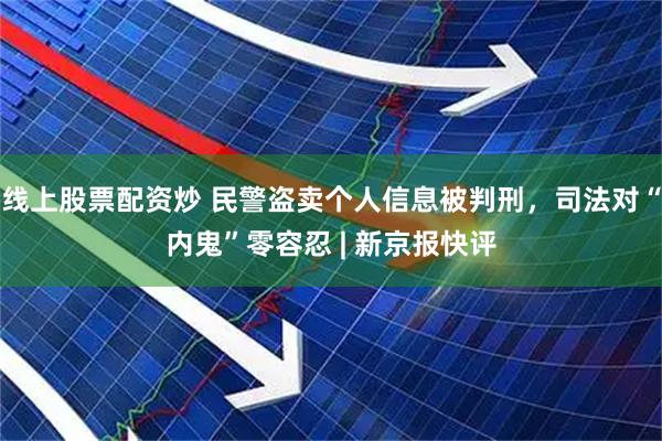 线上股票配资炒 民警盗卖个人信息被判刑，司法对“内鬼”零容忍 | 新京报快评
