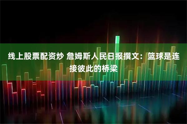 线上股票配资炒 詹姆斯人民日报撰文：篮球是连接彼此的桥梁