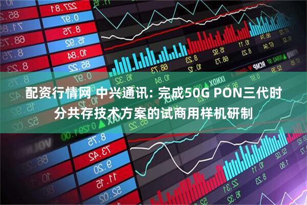配资行情网 中兴通讯: 完成50G PON三代时分共存技术方案的试商用样机研制