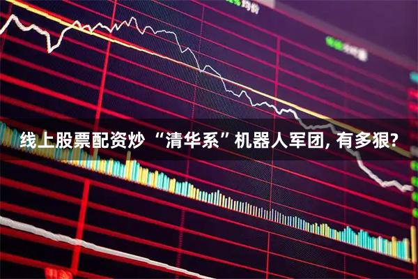 线上股票配资炒 “清华系”机器人军团, 有多狠?