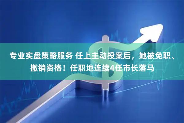专业实盘策略服务 任上主动投案后，她被免职、撤销资格！任职地连续4任市长落马