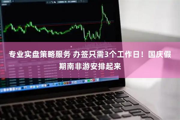专业实盘策略服务 办签只需3个工作日！国庆假期南非游安排起来