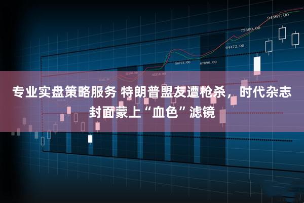 专业实盘策略服务 特朗普盟友遭枪杀，时代杂志封面蒙上“血色”滤镜