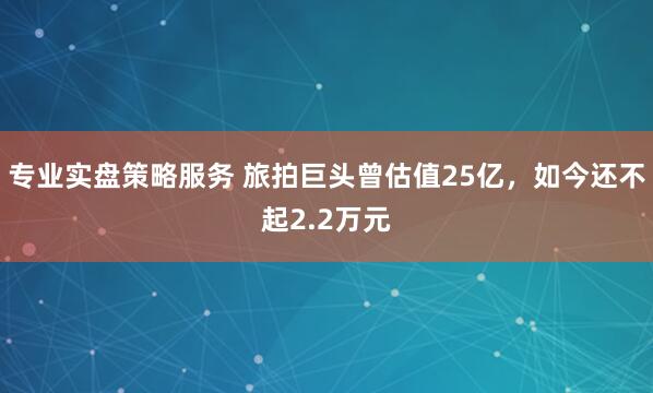 专业实盘策略服务 旅拍巨头曾估值25亿，如今还不起2.2万元