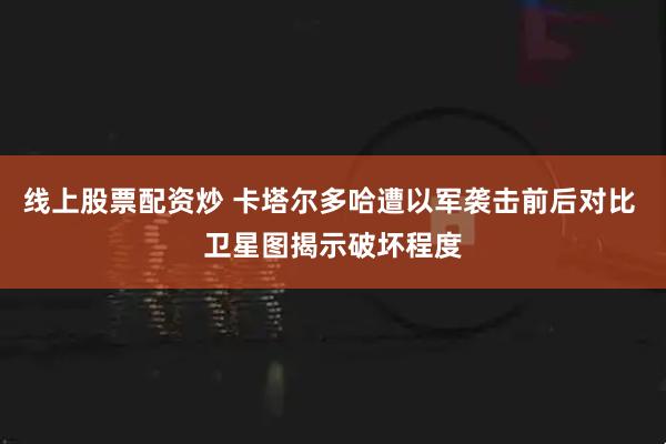 线上股票配资炒 卡塔尔多哈遭以军袭击前后对比 卫星图揭示破坏程度
