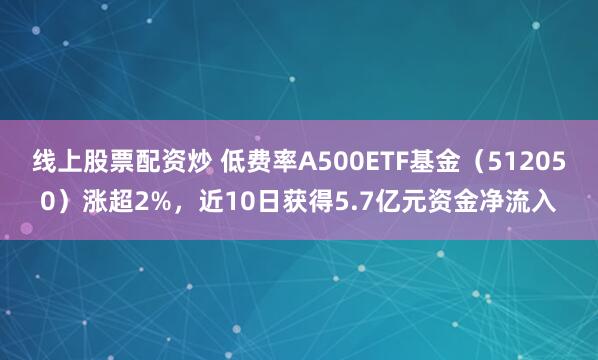 线上股票配资炒 低费率A500ETF基金（512050）涨超2%，近10日获得5.7亿元资金净流入