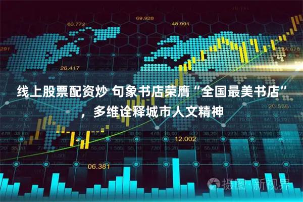 线上股票配资炒 句象书店荣膺“全国最美书店”，多维诠释城市人文精神