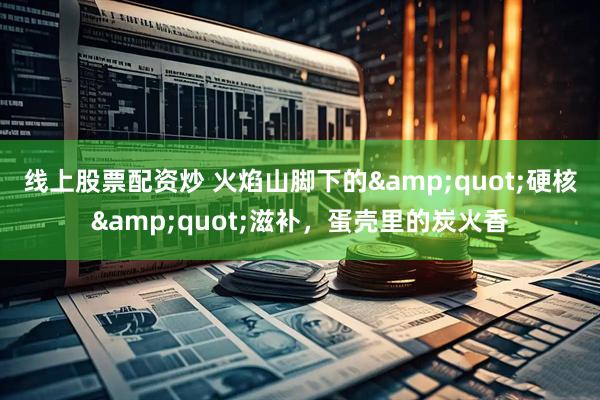 线上股票配资炒 火焰山脚下的&quot;硬核&quot;滋补，蛋壳里的炭火香