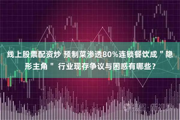 线上股票配资炒 预制菜渗透80%连锁餐饮成＂隐形主角＂ 行业现存争议与困惑有哪些？