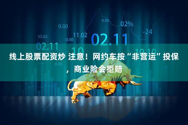 线上股票配资炒 注意！网约车按“非营运”投保，商业险会拒赔