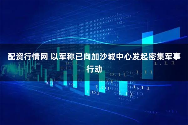 配资行情网 以军称已向加沙城中心发起密集军事行动