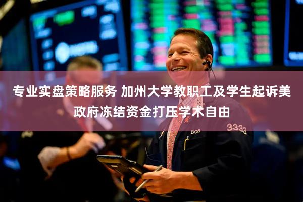 专业实盘策略服务 加州大学教职工及学生起诉美政府冻结资金打压学术自由