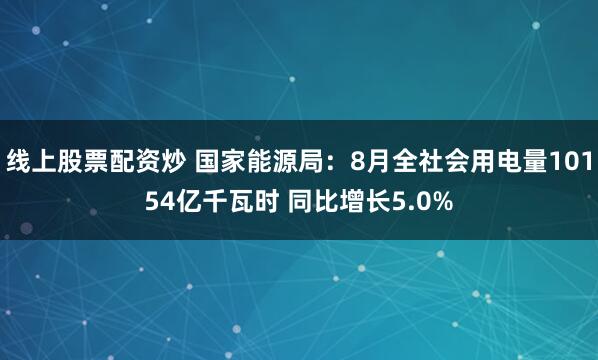 线上股票配资炒 国家能源局：8月全社会用电量10154亿千瓦时 同比增长5.0%