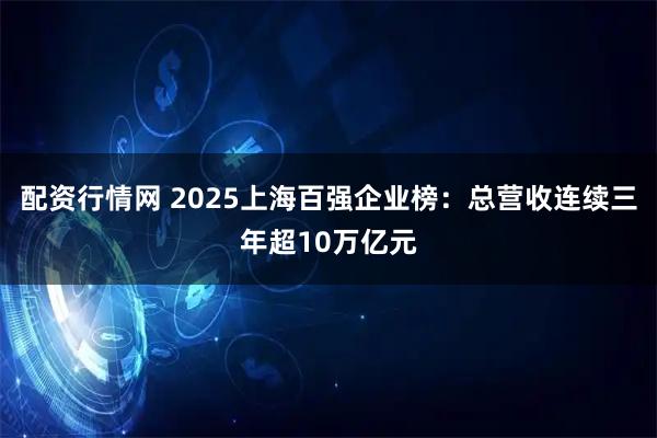 配资行情网 2025上海百强企业榜：总营收连续三年超10万亿元
