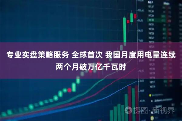 专业实盘策略服务 全球首次 我国月度用电量连续两个月破万亿千瓦时