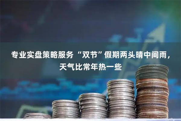 专业实盘策略服务 “双节”假期两头晴中间雨，天气比常年热一些