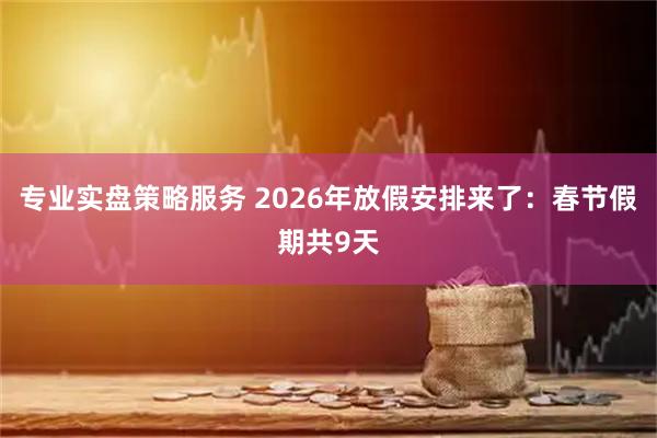 专业实盘策略服务 2026年放假安排来了：春节假期共9天
