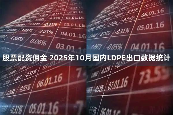 股票配资佣金 2025年10月国内LDPE出口数据统计