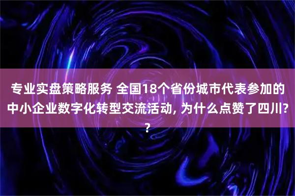 专业实盘策略服务 全国18个省份城市代表参加的中小企业数字化转型交流活动, 为什么点赞了四川?