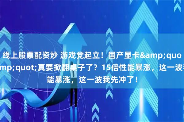 线上股票配资炒 游戏党起立！国产显卡"庐山"真要掀翻桌子了？15倍性能暴涨，这一波我先冲了！