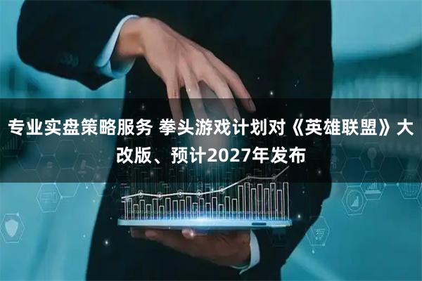 专业实盘策略服务 拳头游戏计划对《英雄联盟》大改版、预计2027年发布