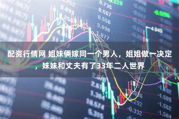 配资行情网 姐妹俩嫁同一个男人,姐姐做一决定,妹妹和丈夫有了33年二人世界