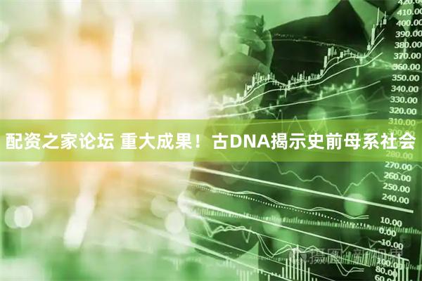 配资之家论坛 重大成果！古DNA揭示史前母系社会