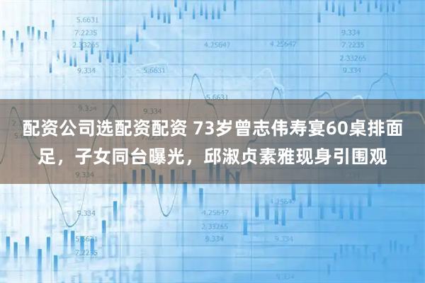 配资公司选配资配资 73岁曾志伟寿宴60桌排面足，子女同台曝光，邱淑贞素雅现身引围观