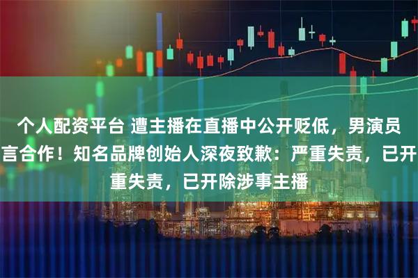 个人配资平台 遭主播在直播中公开贬低，男演员宣布中止代言合作！知名品牌创始人深夜致歉：严重失责，已开除涉事主播
