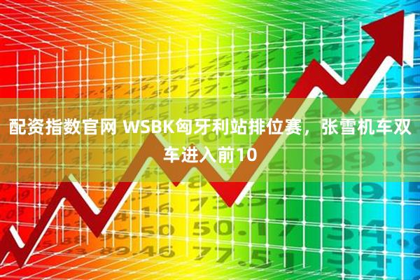 配资指数官网 WSBK匈牙利站排位赛，张雪机车双车进入前10